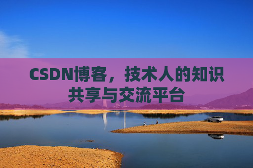 CSDN博客，技术人的知识共享与交流平台
